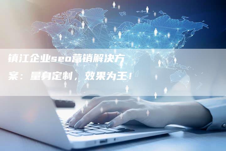 镇江企业seo营销解决方案：量身定制，效果为王！