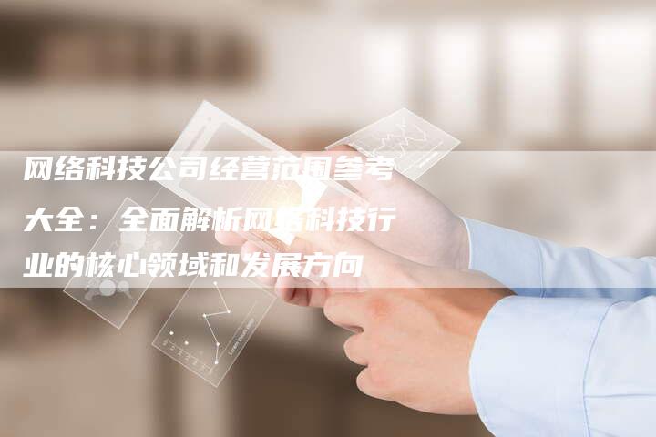 网络科技公司经营范围参考大全：全面解析网络科技行业的核心领域和发展方向