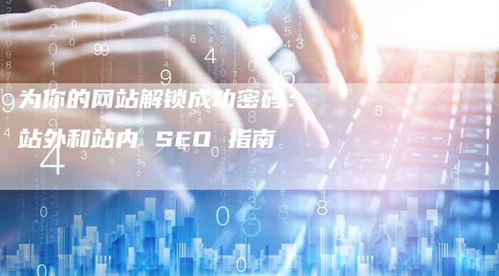 为你的网站解锁成功密码：站外和站内 SEO 指南