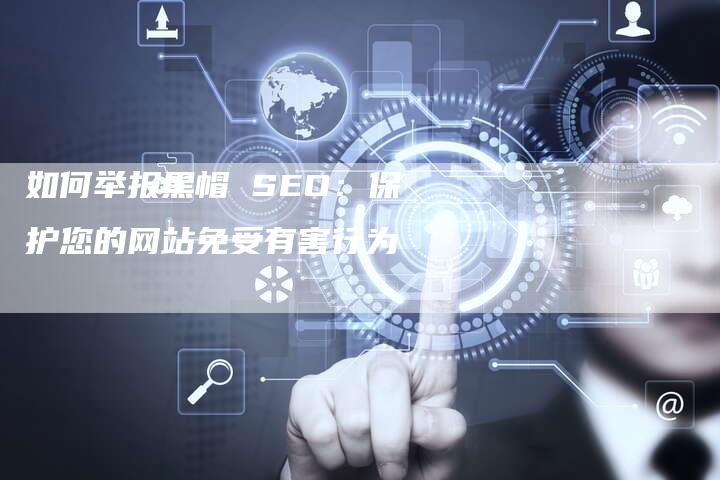 如何举报黑帽 SEO：保护您的网站免受有害行为