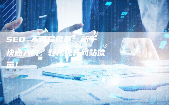 SEO 不再是难题：新手快速入门，轻松提升网站流量！