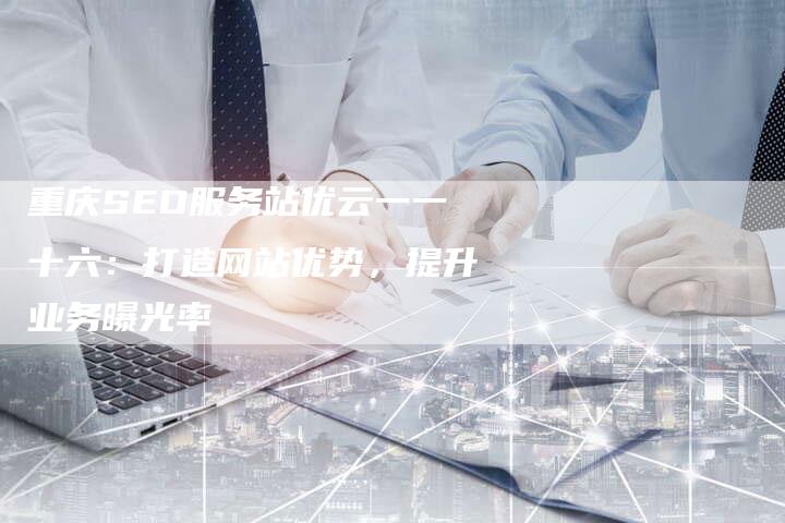 重庆SEO服务站优云一一十六：打造网站优势，提升业务曝光率