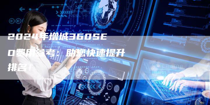 2024年增城360SEO费用参考：助您快速提升排名！