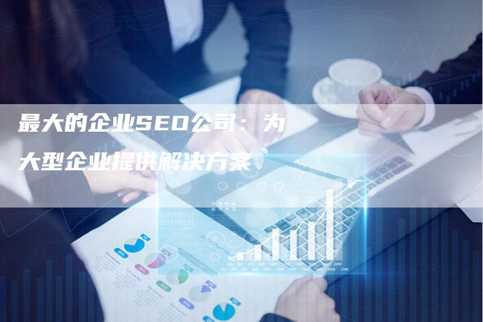 最大的企业SEO公司：为大型企业提供解决方案