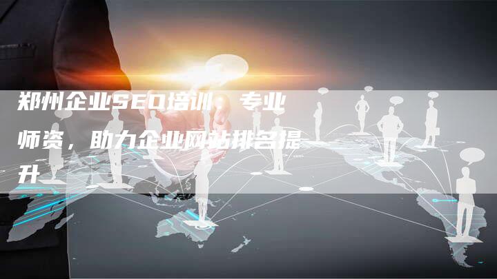 郑州企业SEO培训：专业师资，助力企业网站排名提升