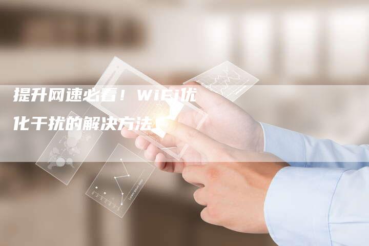 提升网速必看！WiFi优化干扰的解决方法