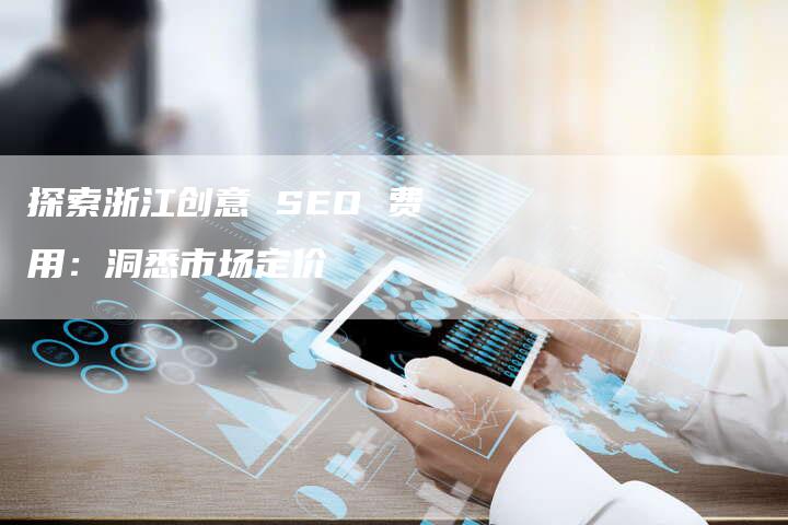 探索浙江创意 SEO 费用：洞悉市场定价