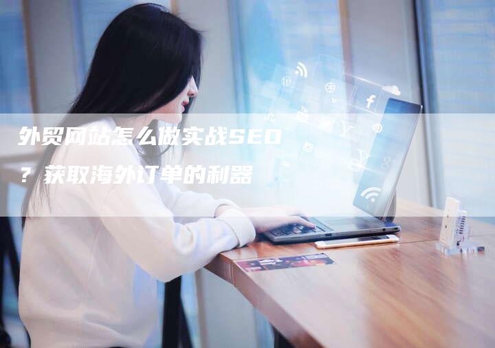 外贸网站怎么做实战SEO？获取海外订单的利器