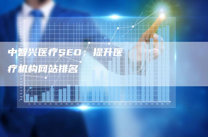 中智兴医疗SEO：提升医疗机构网站排名