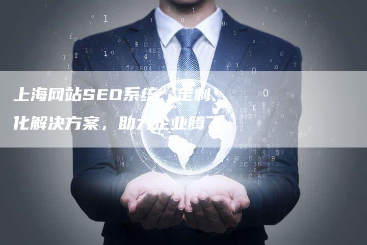 上海网站SEO系统：定制化解决方案，助力企业腾飞