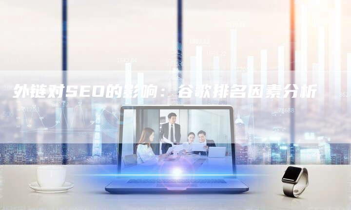 外链对SEO的影响：谷歌排名因素分析