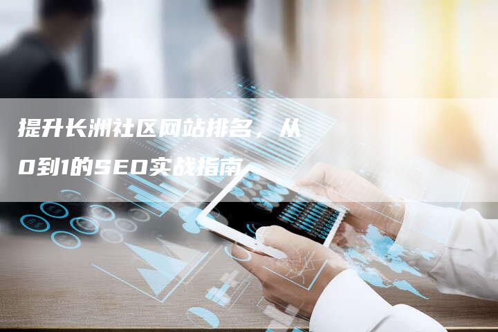 提升长洲社区网站排名，从0到1的SEO实战指南