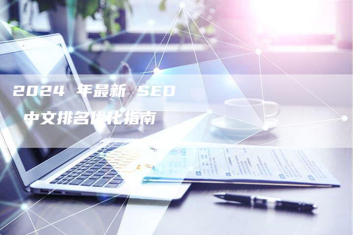 2024 年最新 SEO 中文排名优化指南