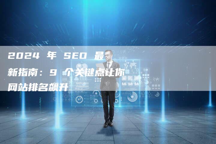 2024 年 SEO 最新指南：9 个关键点让你网站排名飙升