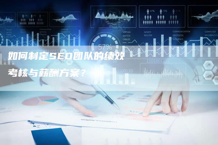 如何制定SEO团队的绩效考核与薪酬方案？