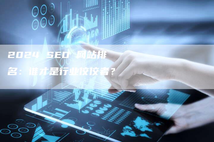 2024 SEO 网站排名：谁才是行业佼佼者？