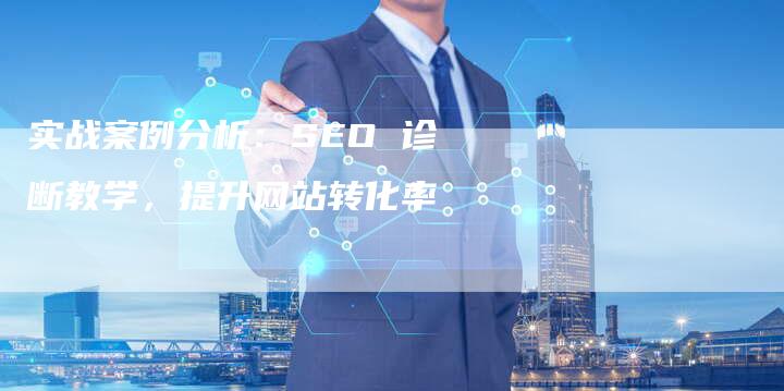 实战案例分析：SEO 诊断教学，提升网站转化率