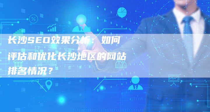 长沙SEO效果分析：如何评估和优化长沙地区的网站排名情况？