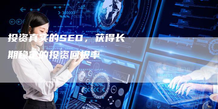 投资真实的SEO，获得长期稳定的投资回报率