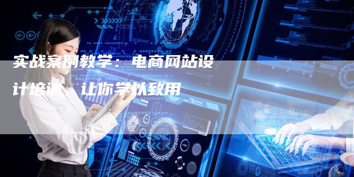 实战案例教学：电商网站设计培训，让你学以致用