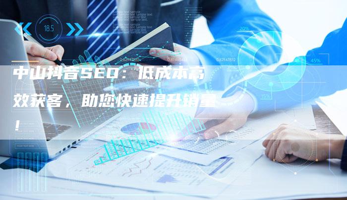 中山抖音SEO：低成本高效获客，助您快速提升销量！