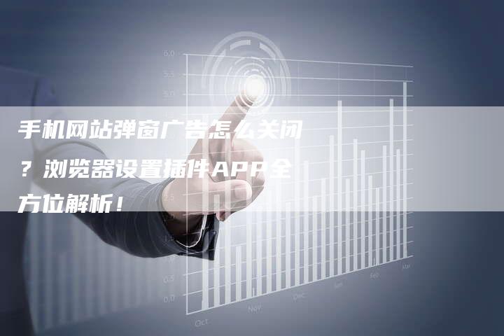 手机网站弹窗广告怎么关闭？浏览器设置插件APP全方位解析！