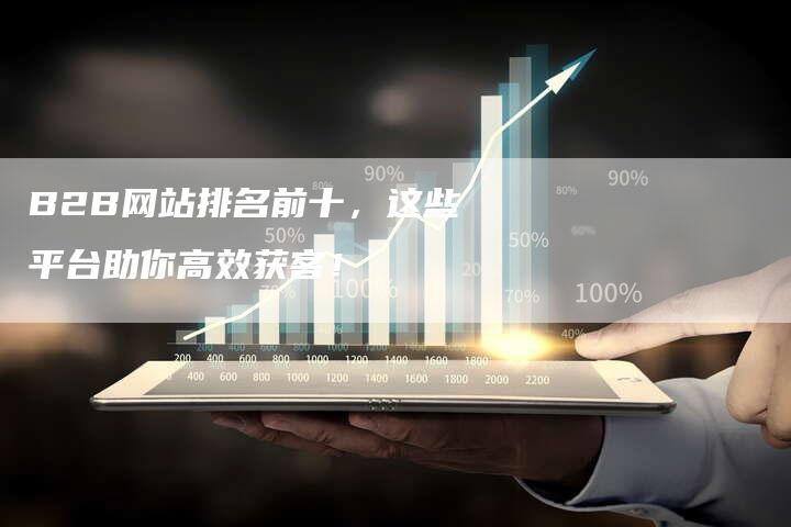 B2B网站排名前十，这些平台助你高效获客！