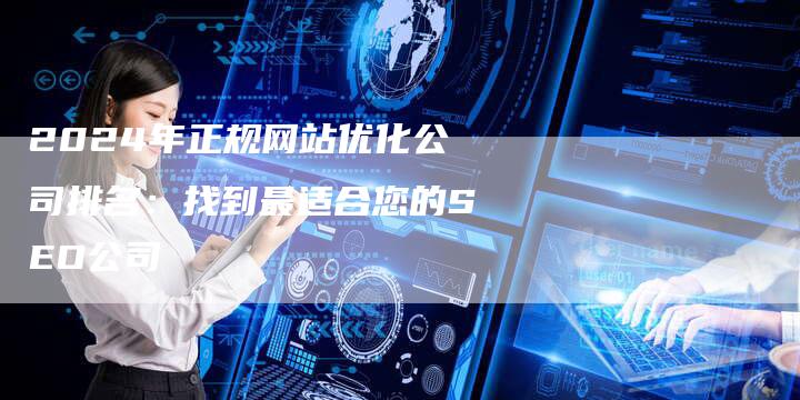 2024年正规网站优化公司排名：找到最适合您的SEO公司