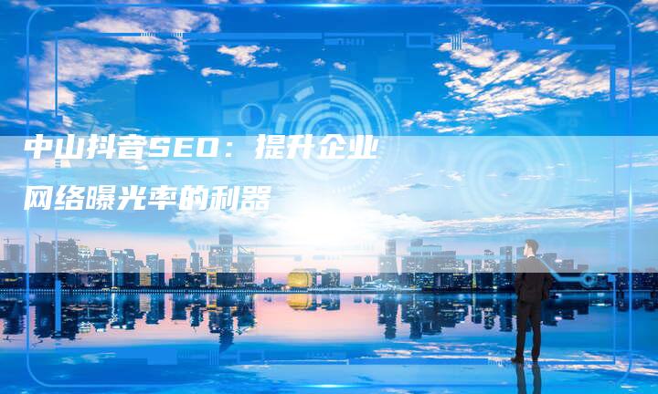 中山抖音SEO：提升企业网络曝光率的利器