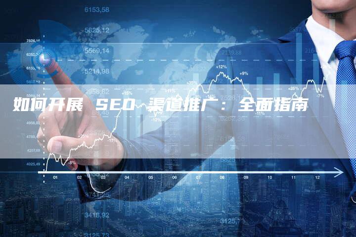 如何开展 SEO 渠道推广：全面指南